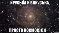 ируська и викуська просто космос)))))***