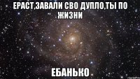 ераст,завали сво дупло,ты по жизни ебанько