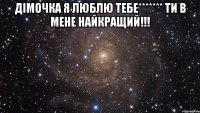 дімочка я люблю тебе******* ти в мене найкращий!!! 