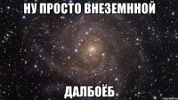 ну просто внеземнной далбоёб