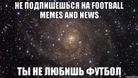 не подпишешься на football memes and news ты не любишь футбол