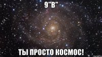 9"в" ты просто космос!