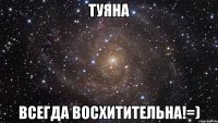 туяна всегда восхитительна!=)