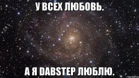 у всех любовь. а я dabstep люблю.