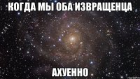 когда мы оба извращенца ахуенно