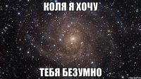 коля я хочу тебя безумно