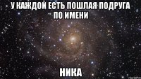 У каждой есть пошлая подруга по имени Ника