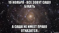 19 ноября - Все зовут Сашу бухать а саша не имеет право отказатся.