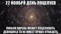 22 ноября день поцелуев любой парень может поцеловать девушку,а та не имеет право отказать