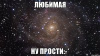 Любимая Ну прости:-*