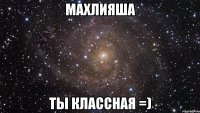 Махлияша ты классная =)