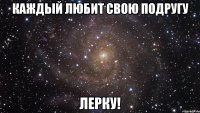 Каждый любит свою подругу ЛЕРКУ!