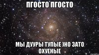 пгосто пгосто мы дууры тупые )но зато охуеные