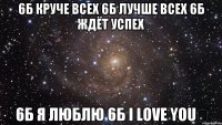 6б круче всеХ 6б лучше всеХ 6б ждёт успех 6б я люблю 6б I love you♡