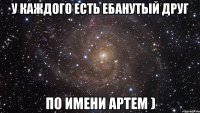 у каждого есть ебанутый друг по имени Артем )