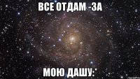 Все отдам -за мою Дашу:*