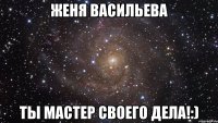 ЖЕНЯ ВАСИЛЬЕВА ТЫ МАСТЕР СВОЕГО ДЕЛА!:)