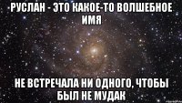 Руслан - это какое-то волшебное имя не встречала ни одного, чтобы был не мудак