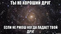 Ты не хороший друг если не ржош когда падает твой друг