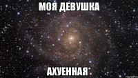 моя девушка ахуенная*