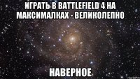 Играть в Battlefield 4 на максималках - великолепно Наверное