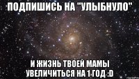 Подпишись на "Улыбнуло" И жизнь твоей мамы увеличиться на 1 год :D