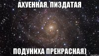 Ахуенная, пиздатая Подуниха прекрасная)