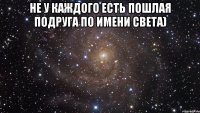 не у каждого есть пошлая подруга по имени Света) 