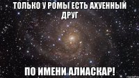 Только у Ромы есть ахуенный друг По имени Алиаскар!