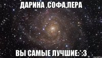 Дарина ,Софа,Лера Вы самые лучшие:*:3