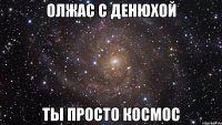 Олжас с Денюхой Ты просто космос