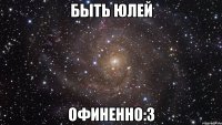 Быть Юлей Офиненно:З