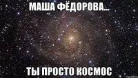 Маша Фёдорова... Ты просто КОСМОС