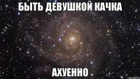 БЫТЬ ДЕВУШКОЙ КАЧКА АХУЕННО