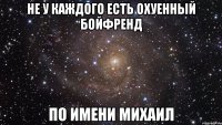 не у каждого есть охуенный бойфренд по имени михаил