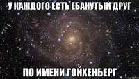 У каждого есть ебанутый друг по имени Гойхенберг