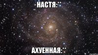 Настя:** Ахуенная:**