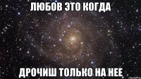 Любов это когда дрочиш только на нее