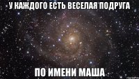 У каждого есть веселая подруга по имени Маша