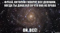 фраза, которую говорят все девушки, когда ты доказал ей что она не права ой, всё!