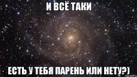 и всё таки есть у тебя парень или нету?)