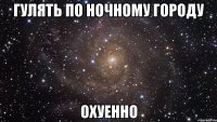 Гулять по ночному городу ОХУЕННО