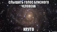 Слышать голос близкого человека круто