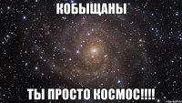 Кобыщаны Ты просто космос!!!!