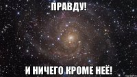 Правду! И ничего кроме неё!