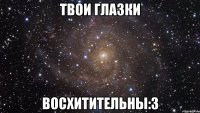 Твои глазки Восхитительны:З