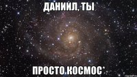 даниил, ты просто космос*