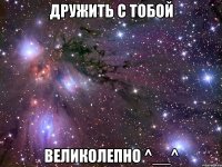 дружить с тобой великолепно ^__^