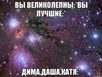 вы великолепны:*вы лучшие:* дима,даша,катя:*