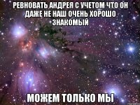 ревновать андрея с учетом что он даже не наш очень хорошо знакомый можем только мы